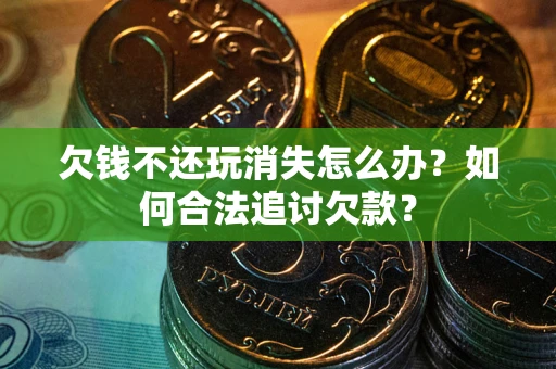 北京欠钱不还玩消失怎么办？如何合法追讨欠款？