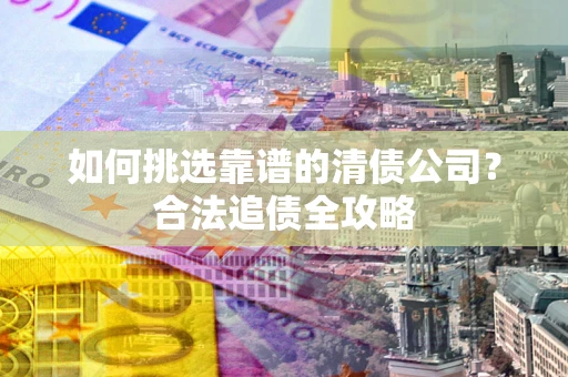 北京如何挑选靠谱的清债公司?合法追债全攻略 北京如何挑选靠谱的清债公司?合法追债全攻略