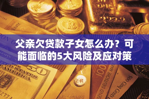 北京父亲欠贷款子女怎么办?可能面临的5大风险及应对策略 北京父亲欠贷款子女怎么办?可能面临的5大风险及应对策略
