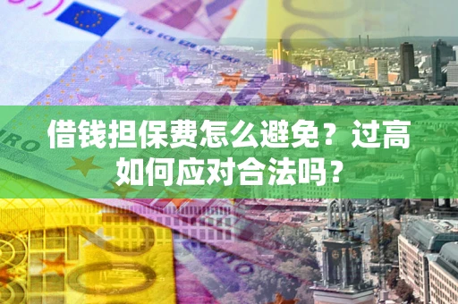 北京借钱担保费怎么避免？过高如何应对合法吗？