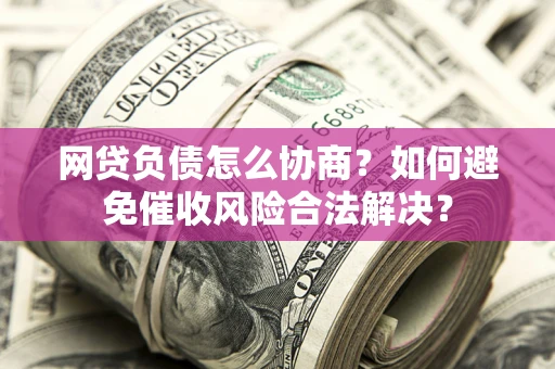 北京网贷负债怎么协商？如何避免催收风险合法解决？