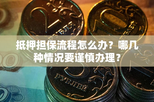北京抵押担保流程怎么办？哪几种情况要谨慎办理？