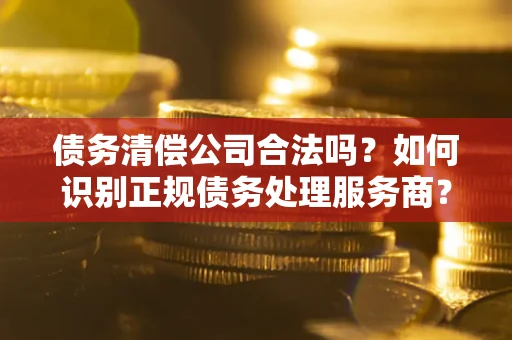 北京债务清偿公司合法吗？如何识别正规债务处理服务商？