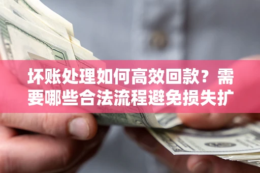 北京坏账处理如何高效回款？需要哪些合法流程避免损失扩大？