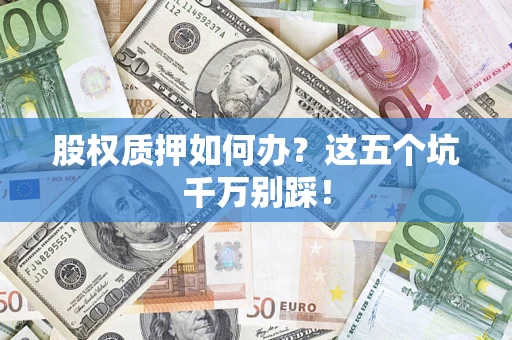 北京股权质押如何办？这五个坑千万别踩！