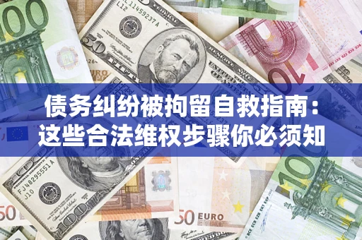 北京债务纠纷被拘留自救指南：这些合法维权步骤你必须知道！