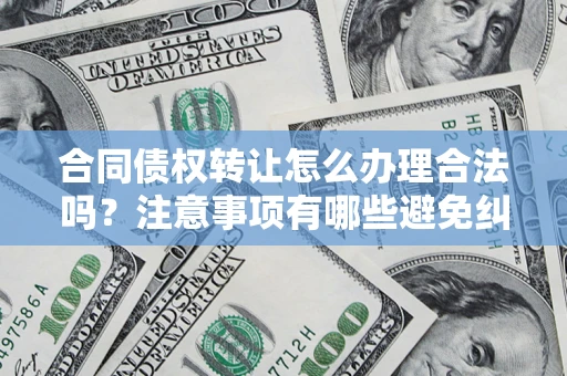 北京合同债权转让怎么办理合法吗？注意事项有哪些避免纠纷？