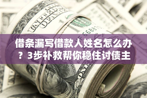 北京借条漏写借款人姓名怎么办？3步补救帮你稳住讨债主动权