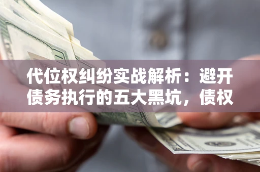 北京代位权纠纷实战解析：避开债务执行的五大黑坑，债权人必看指南