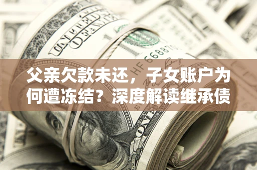 北京父亲欠款未还，子女账户为何遭冻结？深度解读继承债务迷局