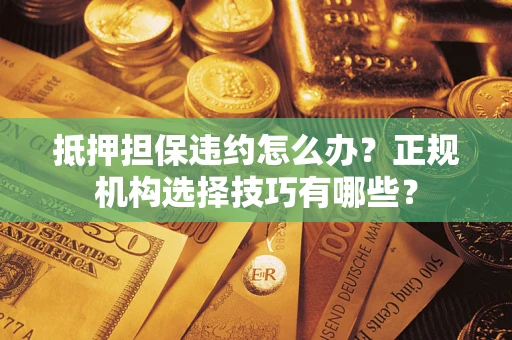 北京抵押担保违约怎么办？正规机构选择技巧有哪些？
