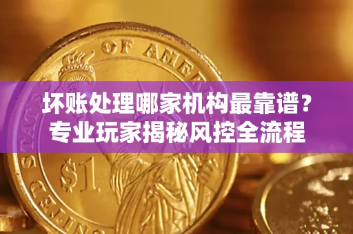 北京坏账处理哪家机构最靠谱？专业玩家揭秘风控全流程