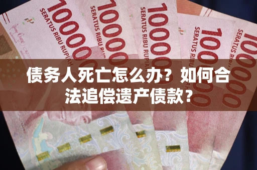 北京债务人死亡怎么办？如何合法追偿遗产债款？