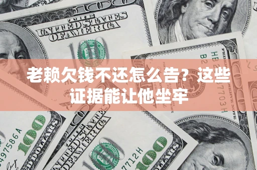 北京老赖欠钱不还怎么告？这些证据能让他坐牢