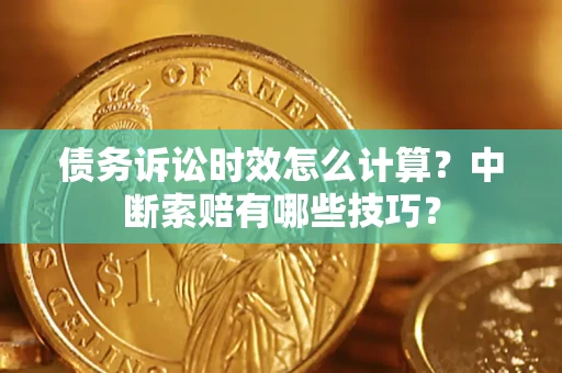 北京债务诉讼时效怎么计算？中断索赔有哪些技巧？