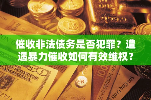 北京催收非法债务是否犯罪?遭遇暴力催收如何有效维权? 北京催收非法债务是否犯罪?遭遇暴力催收如何有效维权?