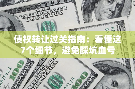 北京债权转让过关指南：看懂这7个细节，避免踩坑血亏