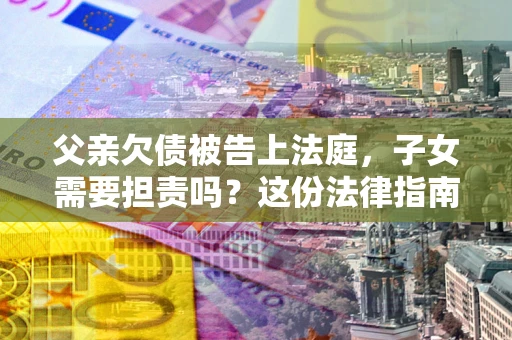 北京父亲欠债被告上法庭，子女需要担责吗？这份法律指南必须看完