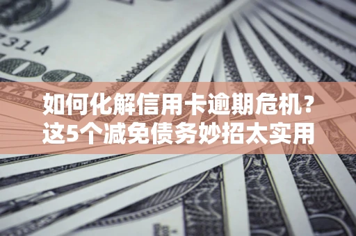 北京如何化解信用卡逾期危机？这5个减免债务妙招太实用