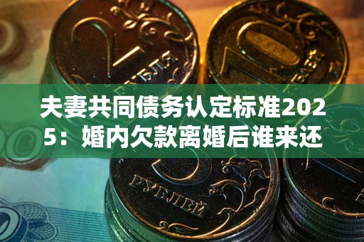 北京夫妻共同债务认定标准2025:婚内欠款离婚后谁来还? 北京夫妻共同债务认定标准2025:婚内欠款离婚后谁来还?