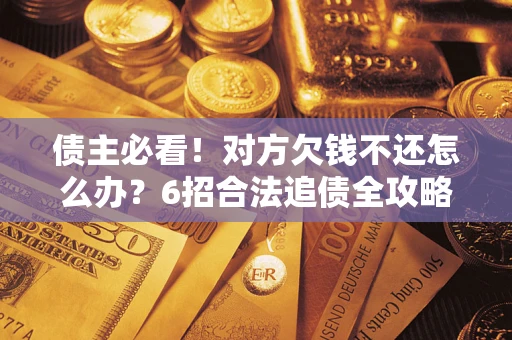 北京债主必看！对方欠钱不还怎么办？6招合法追债全攻略
