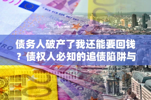 北京债务人破产了我还能要回钱？债权人必知的追债陷阱与破局之道