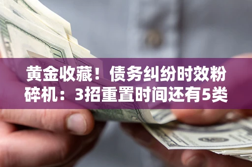 北京黄金收藏！债务纠纷时效粉碎机：3招重置时间还有5类不设年限的特殊债务