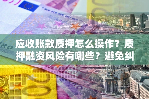 北京应收账款质押怎么操作？质押融资风险有哪些？避免纠纷高效融资技巧