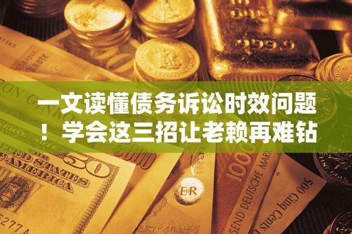 北京一文读懂债务诉讼时效问题！学会这三招让老赖再难钻空子