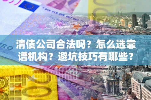 北京清债公司合法吗？怎么选靠谱机构？避坑技巧有哪些？