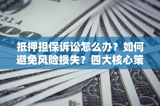 北京抵押担保诉讼怎么办？如何避免风险损失？四大核心策略全解读