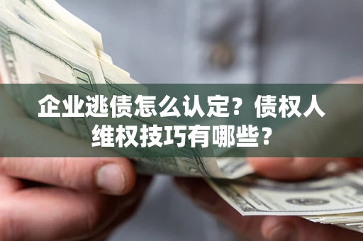 北京企业逃债怎么认定？债权人维权技巧有哪些？