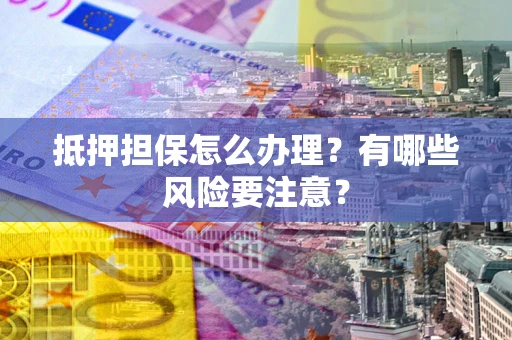 北京抵押担保怎么办理？有哪些风险要注意？