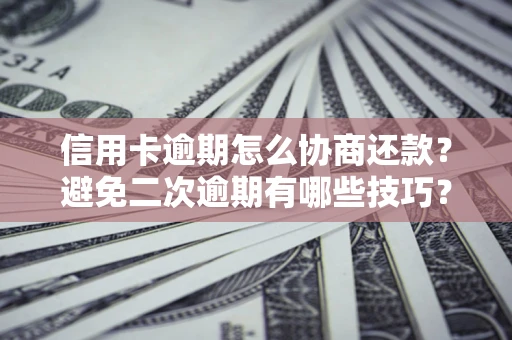 北京信用卡逾期怎么协商还款？避免二次逾期有哪些技巧？