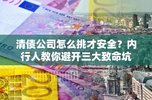 北京清债公司怎么挑才安全?内行人教你避开三大致命坑 北京清债公司怎么挑才安全?内行人教你避开三大致命坑