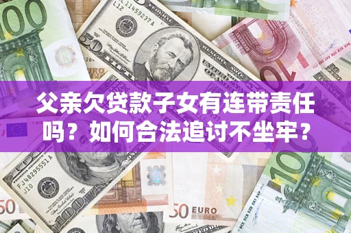 北京父亲欠贷款子女有连带责任吗？如何合法追讨不坐牢？