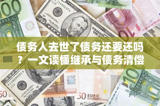 北京债务人去世了债务还要还吗？一文读懂继承与债务清偿