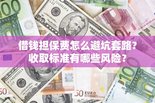 北京借钱担保费怎么避坑套路?收取标准有哪些风险? 北京借钱担保费怎么避坑套路?收取标准有哪些风险?