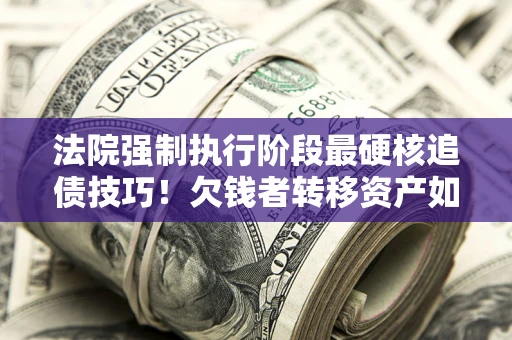 北京法院强制执行阶段最硬核追债技巧！欠钱者转移资产如何破解？