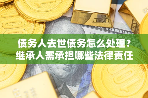 北京债务人去世债务怎么处理？继承人需承担哪些法律责任？