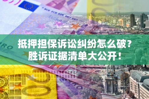 北京抵押担保诉讼纠纷怎么破？胜诉证据清单大公开！