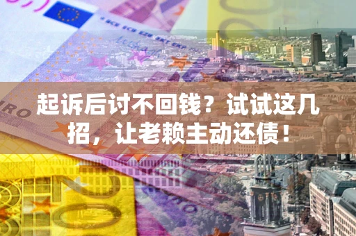 北京起诉后讨不回钱？试试这几招，让老赖主动还债！