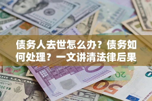 北京债务人去世怎么办？债务如何处理？一文讲清法律后果