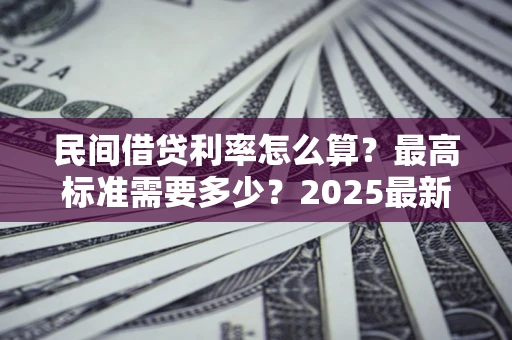 北京民间借贷利率怎么算？最高标准需要多少？2025最新避坑指南