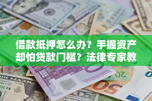 北京借款抵押怎么办？手握资产却怕贷款门槛？法律专家教你办抵押不踩坑