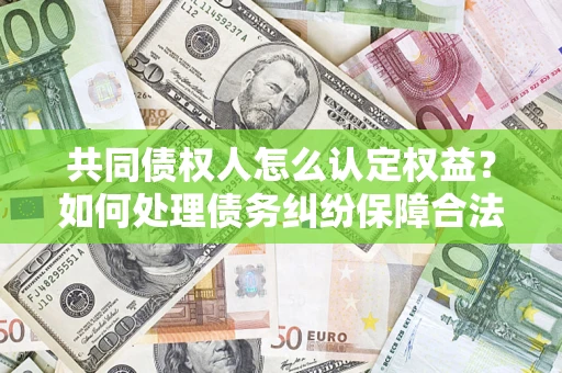 北京共同债权人怎么认定权益？如何处理债务纠纷保障合法权益？