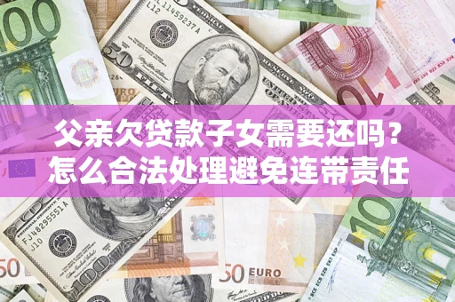 北京父亲欠贷款子女需要还吗？怎么合法处理避免连带责任？
