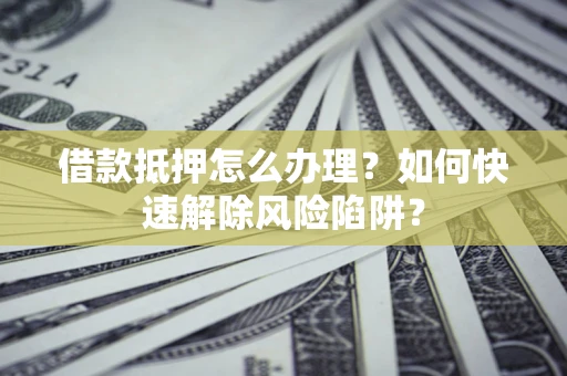 北京借款抵押怎么办理？如何快速解除风险陷阱？