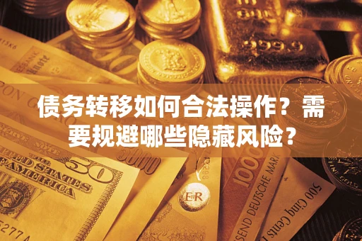 北京债务转移如何合法操作？需要规避哪些隐藏风险？