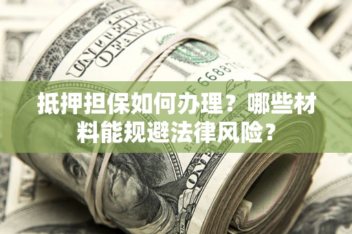 北京抵押担保如何办理？哪些材料能规避法律风险？
